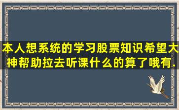 本人想系统的学习股票知识,希望大神帮助(拉去听课什么的算了哦)有...