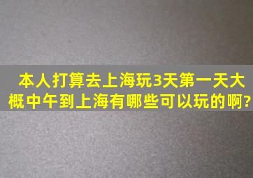 本人打算去上海玩3天,第一天大概中午到上海,有哪些可以玩的啊?