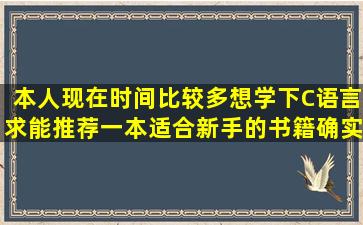 本人现在时间比较多,想学下C语言,求能推荐一本适合新手的书籍,确实...