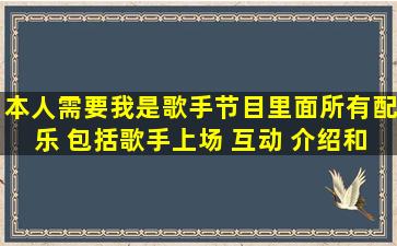 本人需要《我是歌手》节目里面所有配乐 包括歌手上场 互动 介绍和...