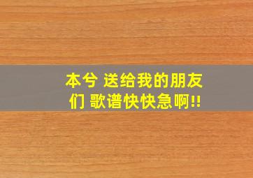 本兮 送给我的朋友们 歌谱(快快,急啊!!)