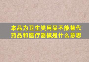 本品为卫生类用品,不能替代药品和医疗器械,是什么意思