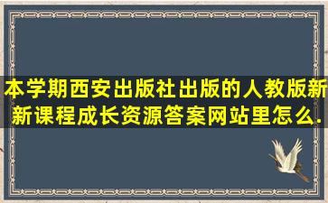 本学期西安出版社出版的人教版《新新课程成长资源》答案网站里怎么...