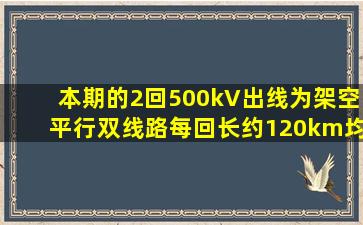 本期的2回500kV出线为架空平行双线路,每回长约120km,均采用4×...