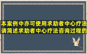 本案例中亦可使用求助者中心疗法,请简述求助者中心疗法咨询过程的...