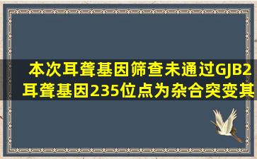 本次耳聋基因筛查未通过GJB2耳聋基因235位点为杂合突变其余耳聋...