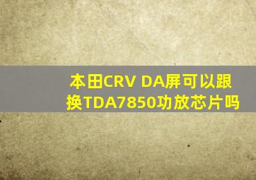 本田CRV DA屏可以跟换TDA7850功放芯片吗