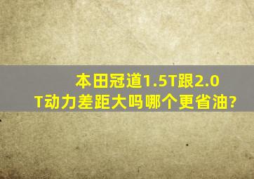 本田冠道1.5T跟2.0T动力差距大吗,哪个更省油?