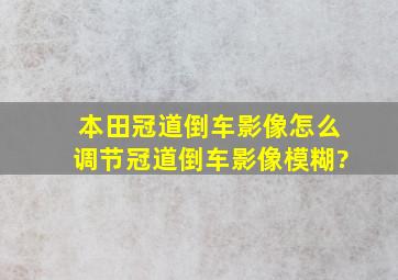 本田冠道倒车影像怎么调节,冠道倒车影像模糊?