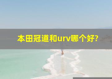 本田冠道和urv哪个好?