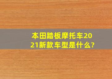 本田踏板摩托车2021新款车型是什么?