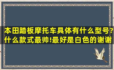 本田踏板摩托车具体有什么型号?什么款式最帅!最好是白色的。谢谢。 ...