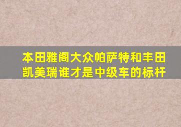 本田雅阁、大众帕萨特和丰田凯美瑞谁才是中级车的标杆(