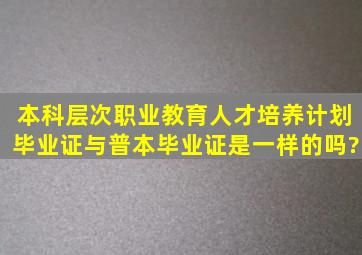 本科层次职业教育人才培养计划毕业证与普本毕业证是一样的吗?