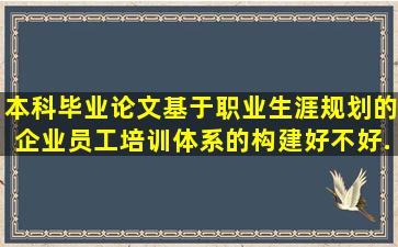 本科毕业论文《基于职业生涯规划的企业员工培训体系的构建》好不好...