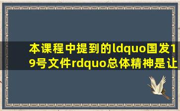 本课程中提到的“国发19号文件”总体精神是让地方政府融资平台在...