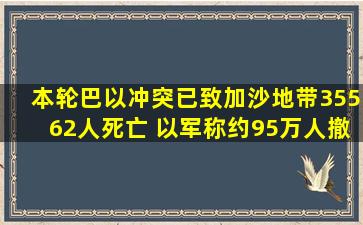 本轮巴以冲突已致加沙地带35562人死亡 以军称约95万人撤离拉法