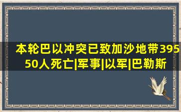 本轮巴以冲突已致加沙地带39550人死亡|军事|以军|巴勒斯坦土地...