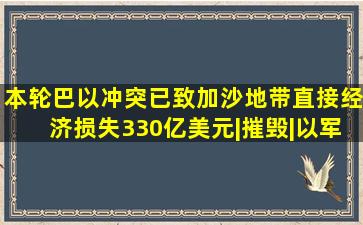 本轮巴以冲突已致加沙地带直接经济损失330亿美元|摧毁|以军