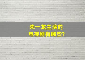 朱一龙主演的电视剧有哪些?