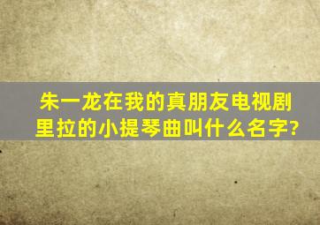 朱一龙在我的真朋友电视剧里拉的小提琴曲叫什么名字?