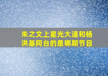 朱之文上星光大道和杨洪基同台的是哪期节目