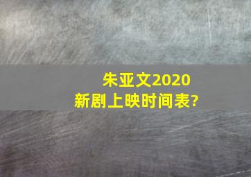 朱亚文2020新剧上映时间表?