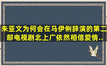 朱亚文为何会在马伊俐辞演的第二部电视剧《北上广依然相信爱情》...