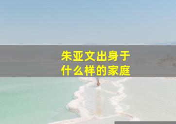 朱亚文出身于什么样的家庭(