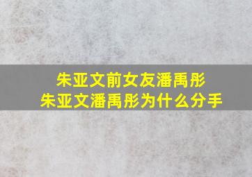 朱亚文前女友潘禹彤 朱亚文潘禹彤为什么分手