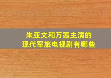 朱亚文和万茜主演的现代军旅电视剧有哪些