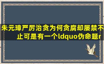 朱元璋严厉治贪为何贪腐却屡禁不止可是有一个“伪命题”