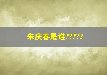 朱庆春是谁?????