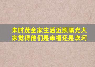 朱时茂全家生活近照曝光大家觉得他们是幸福还是坎坷(