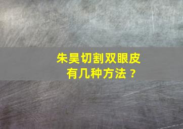 朱昊切割双眼皮 有几种方法 ?