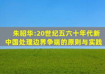 朱昭华:20世纪五六十年代新中国处理边界争端的原则与实践