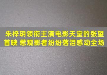 朱梓玥领衔主演电影《天堂的张望》首映 惹观影者纷纷落泪感动全场