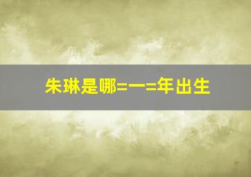 朱琳是哪=一=年出生