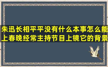 朱迅长相平平,没有什么本事怎么能上春晚,经常主持节目上镜,它的背景...