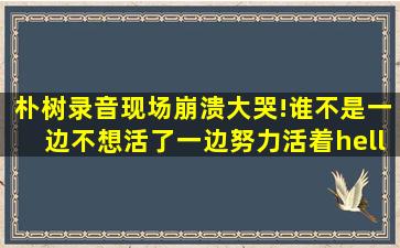 朴树录音现场崩溃大哭!谁不是一边不想活了,一边努力活着…