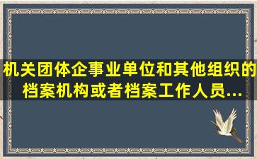 机关、团体、企事业单位和其他组织的档案机构或者档案工作人员,...