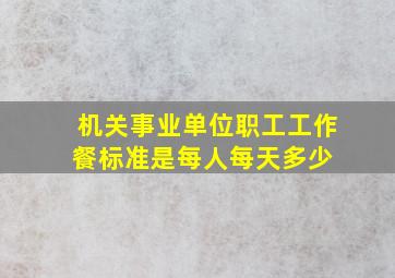 机关事业单位职工工作餐标准是每人每天多少 