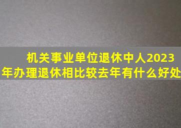 机关事业单位退休中人,2023年办理退休,相比较去年有什么好处