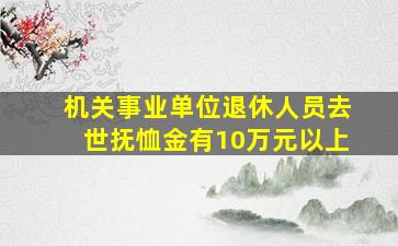 机关事业单位退休人员去世,抚恤金有10万元以上