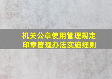 机关公章使用管理规定 印章管理办法实施细则