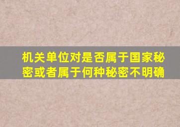 机关单位对是否属于国家秘密或者属于何种秘密不明确