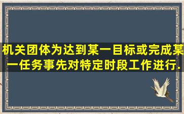 机关团体为达到某一目标或完成某一任务,事先对特定时段工作进行...