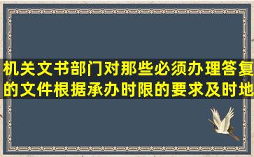 机关文书部门对那些必须办理答复的文件,根据承办时限的要求,及时地...