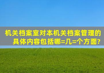 机关档案室对本机关档案管理的具体内容包括哪=几=个方面?