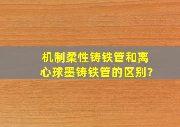 机制柔性铸铁管和离心球墨铸铁管的区别?